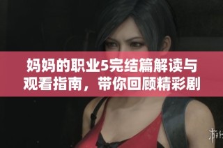 媽媽的職業(yè)5完結篇解讀與觀看指南，帶你回顧精彩劇情與感人結局