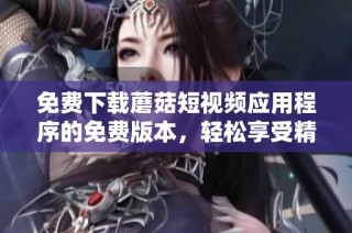 免費下載蘑菇短視頻應用程序的免費版本，輕松享受精彩內容