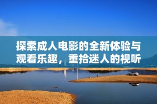 探索成人電影的全新體驗與觀看樂趣，重拾迷人的視聽享受