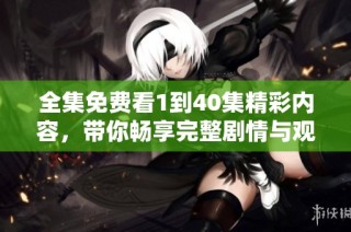 全集免費看1到40集精彩內容，帶你暢享完整劇情與觀看體驗