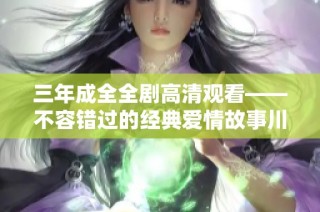 三年成全全劇高清觀看——不容錯過的經(jīng)典愛情故事川縣