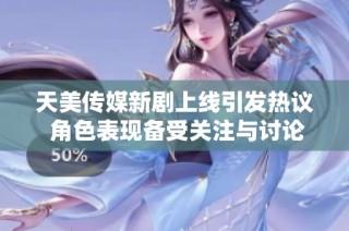 天美傳媒新劇上線引發熱議 角色表現備受關注與討論