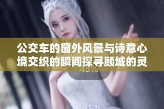 公交車(chē)的窗外風(fēng)景與詩(shī)意心境交織的瞬間探尋顧城的靈感之源