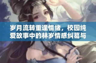 歲月流轉重逢情緒，校園純愛故事中的林歲情感糾葛與成長之路