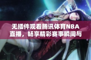 無插件觀看騰訊體育NBA直播，暢享精彩賽事瞬間與深度分析