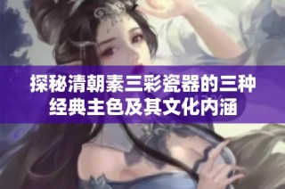 探秘清朝素三彩瓷器的三種經(jīng)典主色及其文化內(nèi)涵