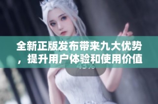 全新正版發布帶來九大優勢，提升用戶體驗和使用價值