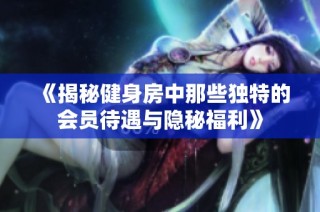 《揭秘健身房中那些獨(dú)特的會(huì)員待遇與隱秘福利》
