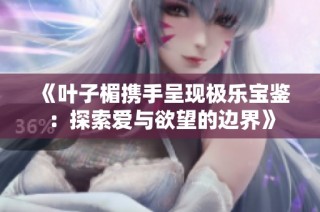 《葉子楣攜手呈現(xiàn)極樂(lè)寶鑒：探索愛與欲望的邊界》