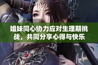 姐妹同心協(xié)力應(yīng)對生理期挑戰(zhàn)，共同分享心得與快樂