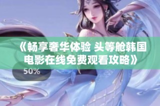 《暢享奢華體驗(yàn) 頭等艙韓國(guó)電影在線免費(fèi)觀看攻略》