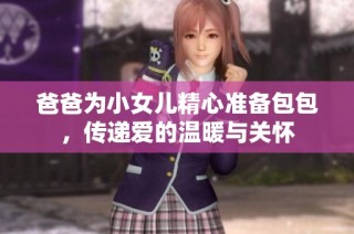 爸爸為小女兒精心準(zhǔn)備包包，傳遞愛的溫暖與關(guān)懷