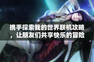 攜手探索我的世界聯(lián)機攻略，讓朋友們共享快樂的冒險時光