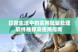 日常生活中的實用批量處理軟件推薦及使用指南