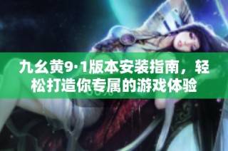九幺黃9·1版本安裝指南，輕松打造你專屬的游戲體驗(yàn)