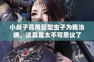 小叔子竟用巨型蟲子為我治病，這真是太不可思議了