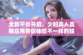 全新平臺開啟，少婦真人直播應用帶你體驗不一樣的娛樂盛宴