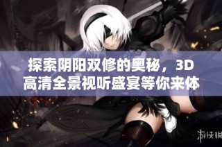 探索陰陽雙修的奧秘，3D高清全景視聽盛宴等你來體驗(yàn)
