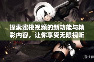 探索蜜桃視頻的新功能與精彩內容，讓你享受無限視聽樂趣