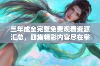 三年成全完整免費觀看資源匯總，四集精彩內容盡在掌握中