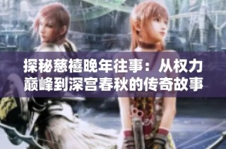 探秘慈禧晚年往事：從權力巔峰到深宮春秋的傳奇故事