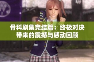 骨科劇集完結篇：終極對決帶來的震撼與感動回顧