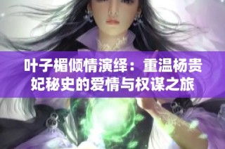 葉子楣傾情演繹：重溫楊貴妃秘史的愛情與權(quán)謀之旅