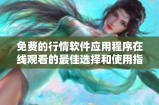 免費(fèi)的行情軟件應(yīng)用程序在線觀看的最佳選擇和使用指南