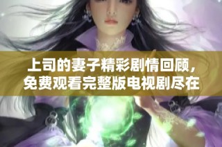 上司的妻子精彩劇情回顧，免費(fèi)觀看完整版電視劇盡在這里