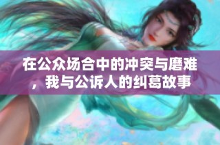 在公眾場合中的沖突與磨難，我與公訴人的糾葛故事