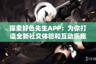 探索好色先生APP：為你打造全新社交體驗(yàn)和互動(dòng)樂(lè)趣