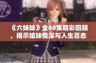 《六姊妹》全40集精彩回顧，揭示姐妹情深與人生百態的動人故事