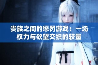 貴族之間的懲罰游戲：一場權(quán)力與欲望交織的較量