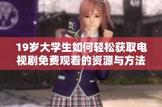 19歲大學生如何輕松獲取電視劇免費觀看的資源與方法探討