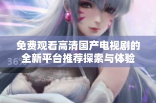 免費觀看高清國產電視劇的全新平臺推薦探索與體驗