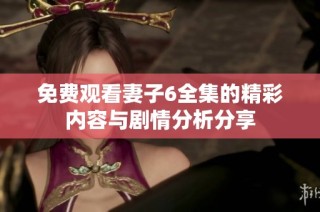 免費觀看妻子6全集的精彩內(nèi)容與劇情分析分享