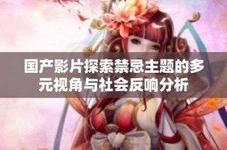 國產(chǎn)影片探索禁忌主題的多元視角與社會(huì)反響分析
