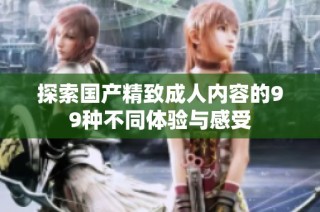 探索國(guó)產(chǎn)精致成人內(nèi)容的99種不同體驗(yàn)與感受