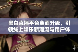 黑白直播平臺全面升級，引領線上娛樂新潮流與用戶體驗提升
