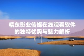 精東影業傳媒在線觀看軟件的獨特優勢與魅力解析