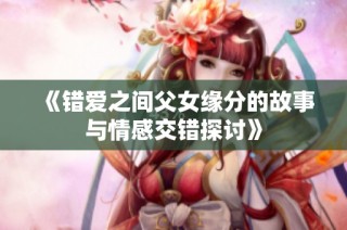 《錯愛之間父女緣分的故事與情感交錯探討》