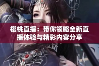 櫻桃直播：帶你領(lǐng)略全新直播體驗(yàn)與精彩內(nèi)容分享