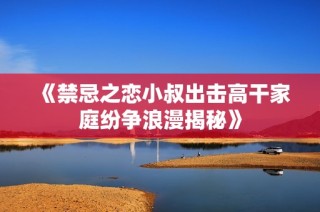 《禁忌之戀小叔出擊高干家庭紛爭浪漫揭秘》