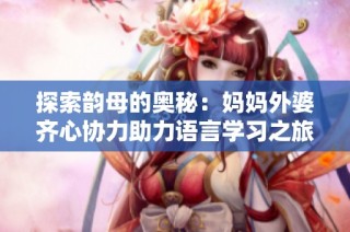 探索韻母的奧秘：媽媽外婆齊心協(xié)力助力語言學(xué)習(xí)之旅