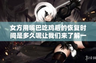 女方用嘴巴吃雞后的恢復時間是多久呢讓我們來了解一下