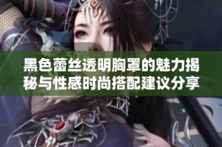 黑色蕾絲透明胸罩的魅力揭秘與性感時尚搭配建議分享