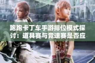 跑跑卡丁車手游排位模式探討：道具賽與競(jìng)速賽是否應(yīng)該獨(dú)立分開