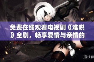 免費在線觀看電視劇《難哄》全劇，暢享愛情與親情的精彩故事