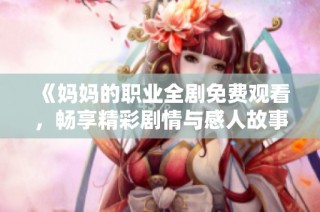 《媽媽的職業(yè)全劇免費(fèi)觀看，暢享精彩劇情與感人故事》