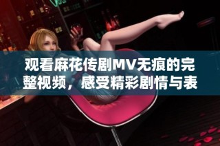 觀看麻花傳劇MV無痕的完整視頻，感受精彩劇情與表演魅力
